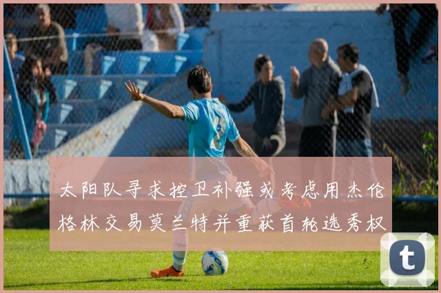 太阳队寻求控卫补强或考虑用杰伦格林交易莫兰特并重获首轮选秀权
