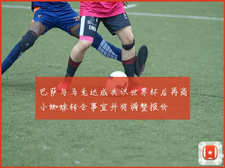 巴萨与马竞达成共识世界杯后再商小蜘蛛转会事宜并将调整报价