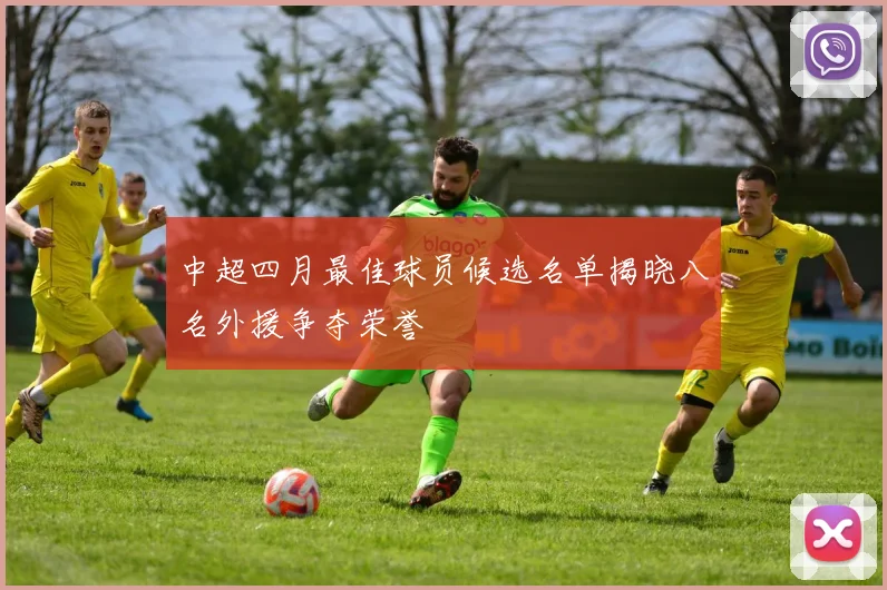 中超四月最佳球员候选名单揭晓八名外援争夺荣誉