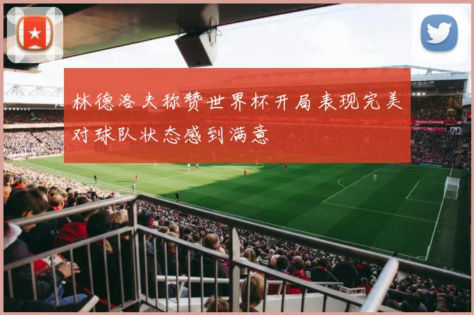 林德洛夫称赞世界杯开局表现完美对球队状态感到满意