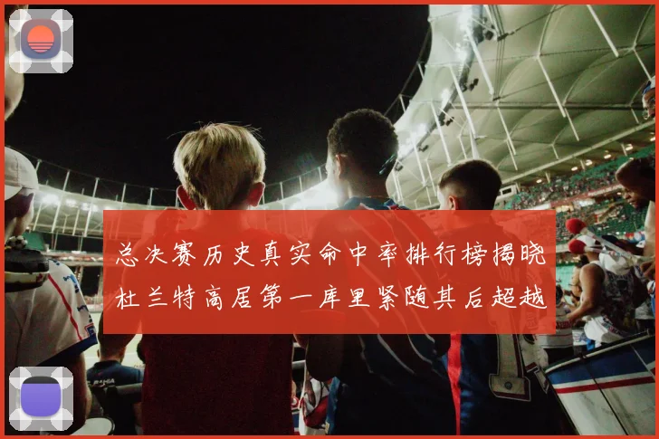 总决赛历史真实命中率排行榜揭晓杜兰特高居第一库里紧随其后超越奥尼尔