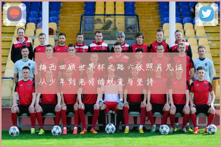 梅西回顾世界杯之路六张照片见证从少年到老将的蜕变与坚持