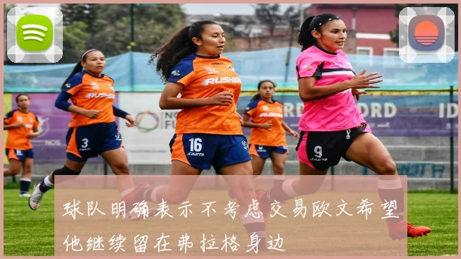 球队明确表示不考虑交易欧文希望他继续留在弗拉格身边
