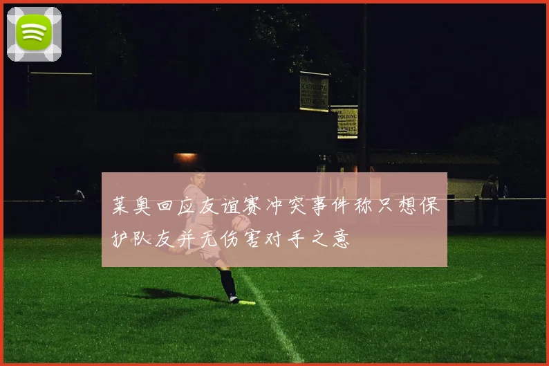 莱奥回应友谊赛冲突事件称只想保护队友并无伤害对手之意