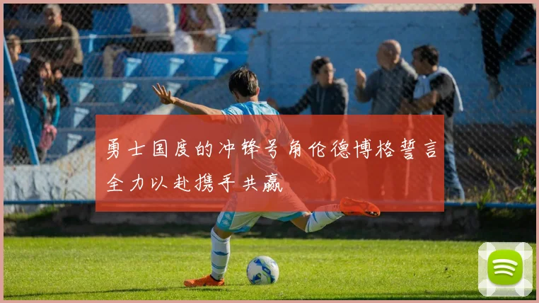 勇士国度的冲锋号角伦德博格誓言全力以赴携手共赢