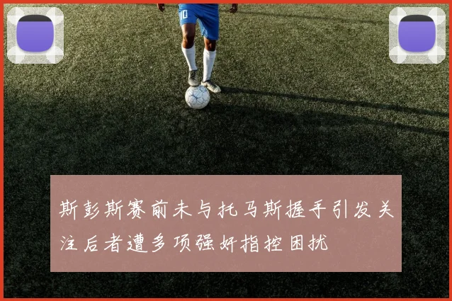 斯彭斯赛前未与托马斯握手引发关注后者遭多项强奸指控困扰