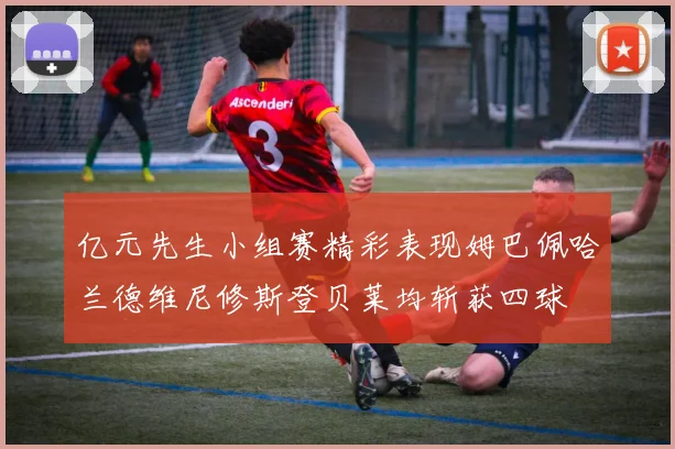 亿元先生小组赛精彩表现姆巴佩哈兰德维尼修斯登贝莱均斩获四球