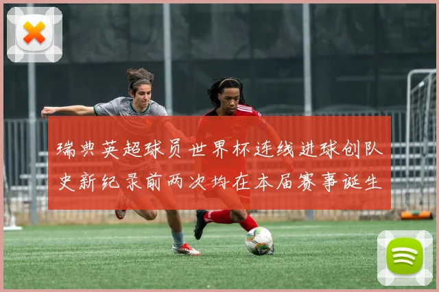 瑞典英超球员世界杯连线进球创队史新纪录前两次均在本届赛事诞生