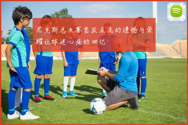 尼克斯总决赛首发五虎的遗憾与荣耀让球迷心痛的回忆