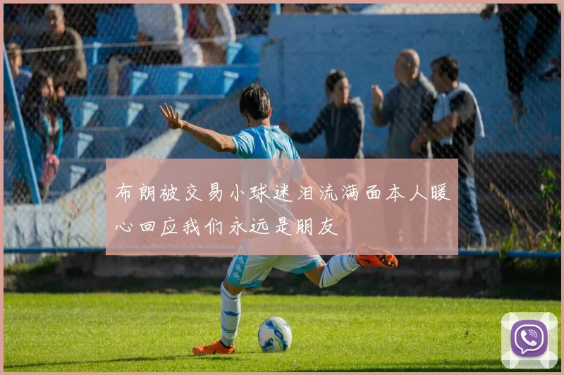 布朗被交易小球迷泪流满面本人暖心回应我们永远是朋友